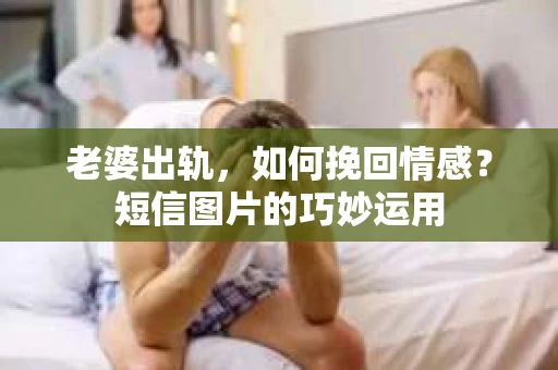 老婆出轨,如何挽回情感?短信图片的巧妙运用 老婆出轨,如何挽回情感?短信图片的巧妙运用