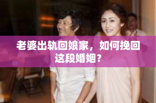 老婆出轨回娘家,如何挽回这段婚姻? 老婆出轨回娘家,如何挽回这段婚姻?