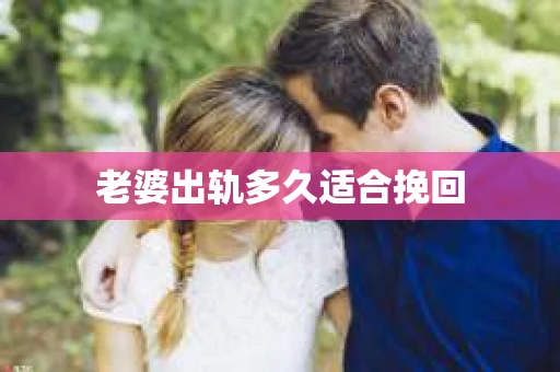 老婆出轨多久适合挽回 老婆出轨多久适合挽回
