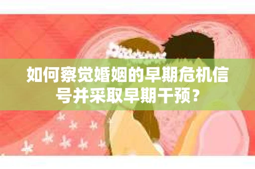 如何察觉婚姻的早期危机信号并采取早期干预？