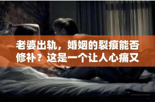 老婆出轨，婚姻的裂痕能否修补？这是一个让人心痛又充满疑惑的问题。在小说的世界里，这样的故事屡见不鲜，但现实中的我们，又该如何面对这样的困境呢？今天，就让我们一起来探讨一下，老婆出轨，婚姻能否挽回来。