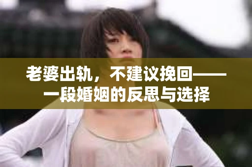 老婆出轨，不建议挽回——一段婚姻的反思与选择