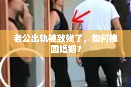 老公出轨被致残了，如何挽回婚姻？