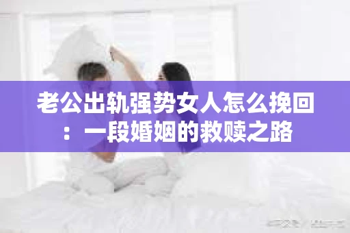 老公出轨强势女人怎么挽回：一段婚姻的救赎之路