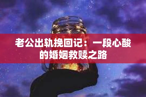 老公出轨挽回记：一段心酸的婚姻救赎之路