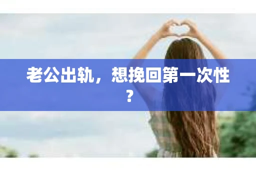 老公出轨，想挽回第一次性？