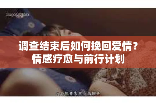 调查结束后如何挽回爱情？情感疗愈与前行计划