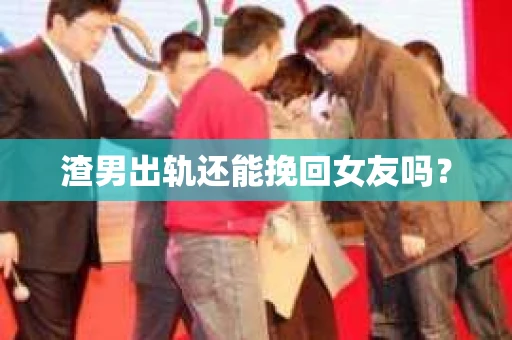 渣男出轨还能挽回女友吗？