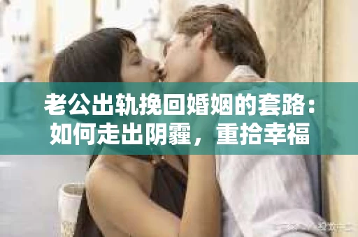 老公出轨挽回婚姻的套路：如何走出阴霾，重拾幸福