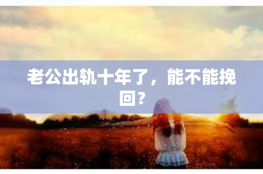老公出轨十年了,能不能挽回? 老公出轨十年了,能不能挽回?