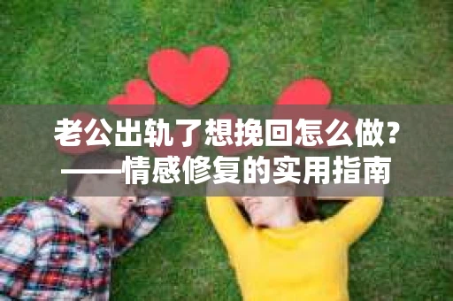老公出轨了想挽回怎么做？——情感修复的实用指南