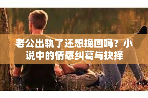老公出轨了还想挽回吗？小说中的情感纠葛与抉择