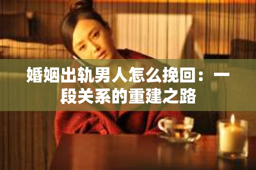 婚姻出轨男人怎么挽回:一段关系的重建之路 婚姻出轨男人怎么挽回:一段关系的重建之路