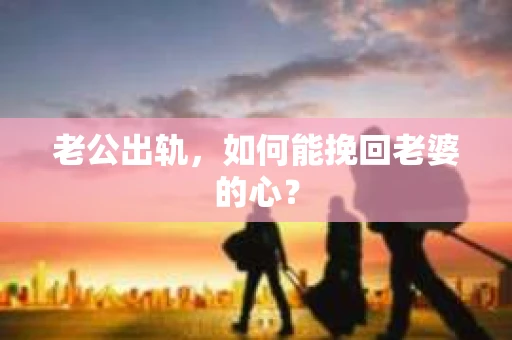老公出轨，如何能挽回老婆的心？