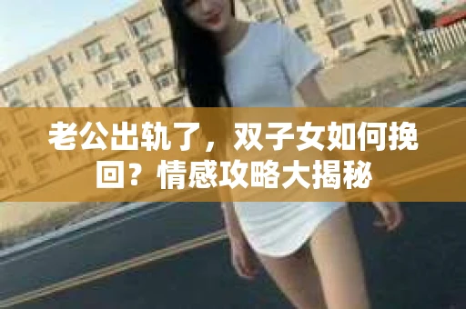 老公出轨了，双子女如何挽回？情感攻略大揭秘