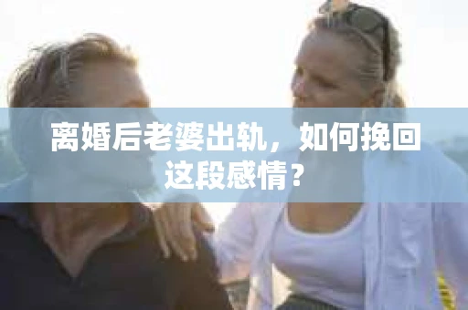 离婚后老婆出轨，如何挽回这段感情？