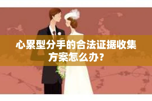 心累型分手的合法证据收集方案怎么办？