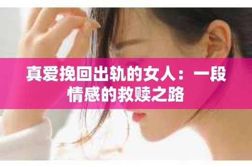 真爱挽回出轨的女人:一段情感的救赎之路 真爱挽回出轨的女人:一段情感的救赎之路