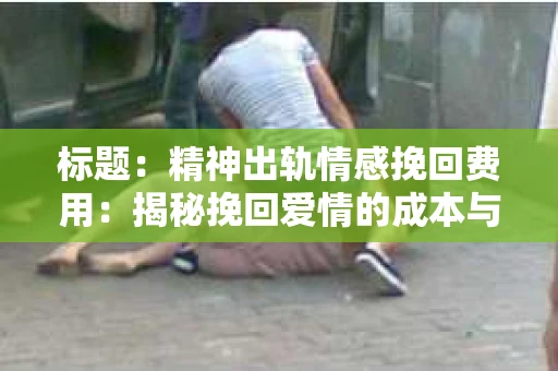 标题：精神出轨情感挽回费用：揭秘挽回爱情的成本与价值