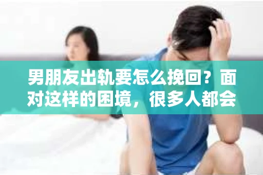 男朋友出轨要怎么挽回？面对这样的困境，很多人都会感到无助和痛苦。但请相信，无论情况多么复杂，总有解决问题的方法。今天，就让我来和大家聊聊，当男朋友出轨时，我们应该如何挽回这段感情。