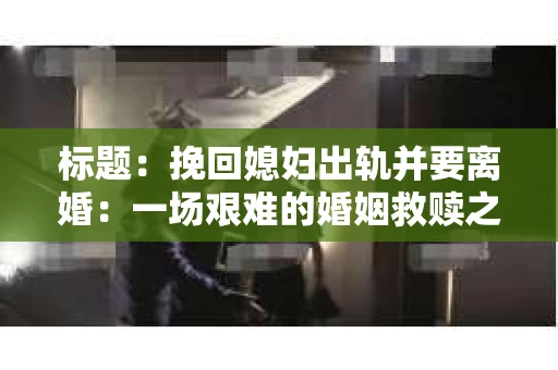 标题：挽回媳妇出轨并要离婚：一场艰难的婚姻救赎之路