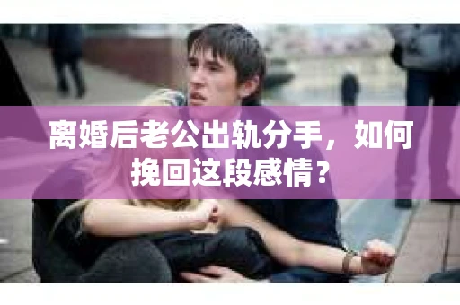 离婚后老公出轨分手，如何挽回这段感情？