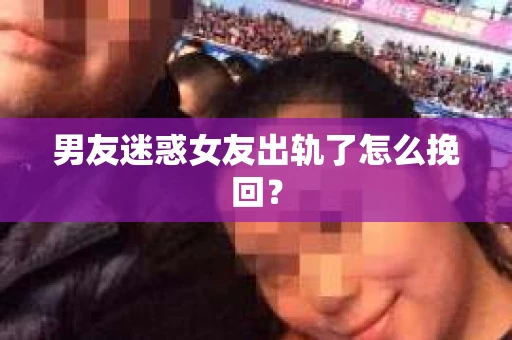男友迷惑女友出轨了怎么挽回？