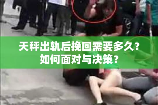 天秤出轨后挽回需要多久？如何面对与决策？