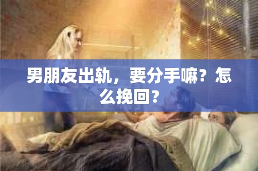 男朋友出轨，要分手嘛？怎么挽回？