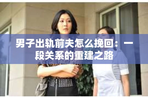 男子出轨前夫怎么挽回：一段关系的重建之路