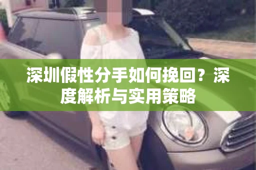 深圳假性分手如何挽回?深度解析与实用策略 深圳假性分手如何挽回?深度解析与实用策略