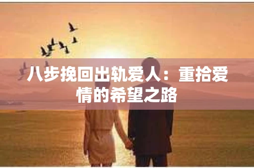 八步挽回出轨爱人：重拾爱情的希望之路
