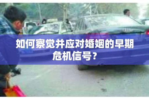 如何察觉并应对婚姻的早期危机信号? 如何察觉并应对婚姻的早期危机信号?