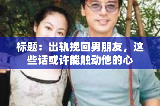 标题：出轨挽回男朋友，这些话或许能触动他的心