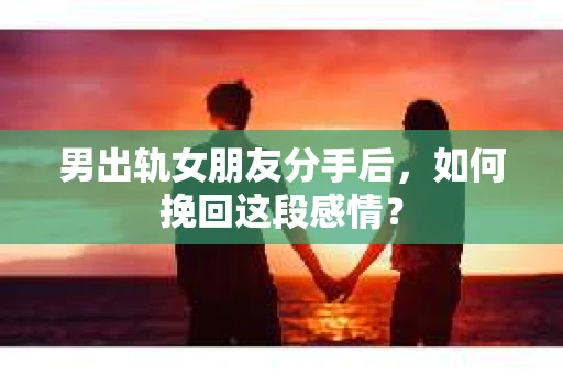 男出轨女朋友分手后，如何挽回这段感情？