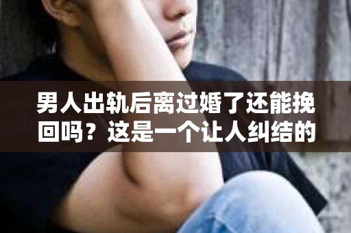 男人出轨后离过婚了还能挽回吗？这是一个让人纠结的问题。在这个充满变数的世界里，婚姻的稳固性似乎变得越来越难以保证。那么，当一个男人出轨后离婚了，他还有机会挽回这段婚姻吗？今天，我们就来探讨一下这个问题。