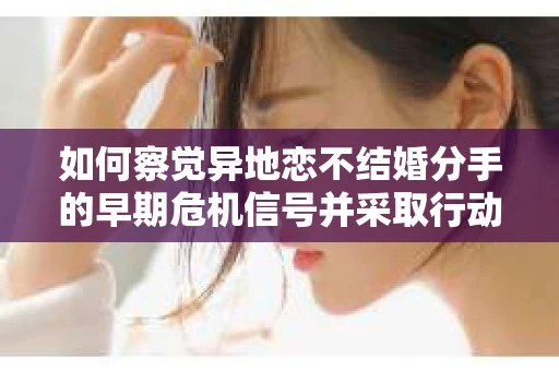 如何察觉异地恋不结婚分手的早期危机信号并采取行动? 如何察觉异地恋不结婚分手的早期危机信号并采取行动?