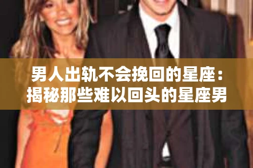 男人出轨不会挽回的星座：揭秘那些难以回头的星座男