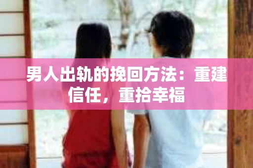 男人出轨的挽回方法：重建信任，重拾幸福