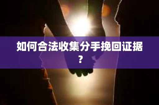 如何合法收集分手挽回证据? 如何合法收集分手挽回证据?