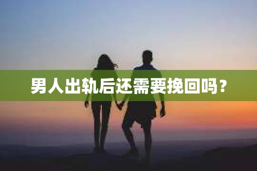 男人出轨后还需要挽回吗？