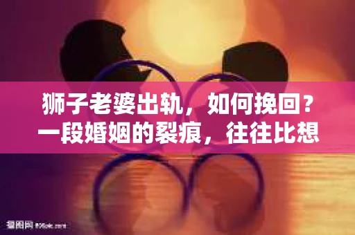 狮子老婆出轨，如何挽回？一段婚姻的裂痕，往往比想象中更难以修复。但面对这样的困境，我们仍可以尝试寻找解决问题的方法。以下，我将结合实际情况，分享一些关于如何挽回狮子老婆出轨的心得。