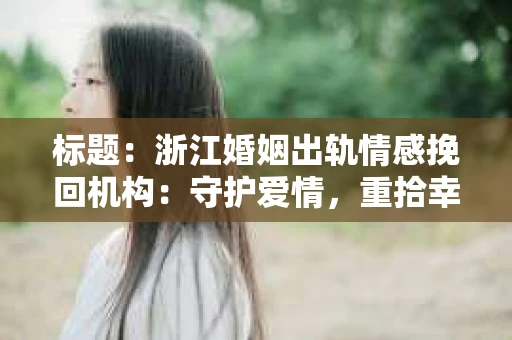 标题：浙江婚姻出轨情感挽回机构：守护爱情，重拾幸福
