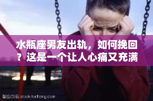 水瓶座男友出轨，如何挽回？这是一个让人心痛又充满挑战的问题。在爱情的世界里，我们总是希望找到那个对的人，但现实往往不尽如人意。今天，就让我们一起来探讨一下，当水瓶座男友出轨时，我们该如何挽回这段感情。