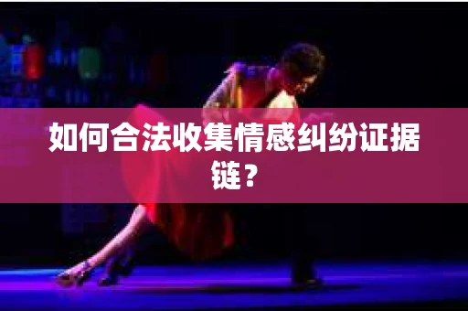 如何合法收集情感纠纷证据链? 如何合法收集情感纠纷证据链?