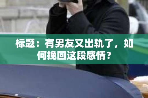 标题：有男友又出轨了，如何挽回这段感情？