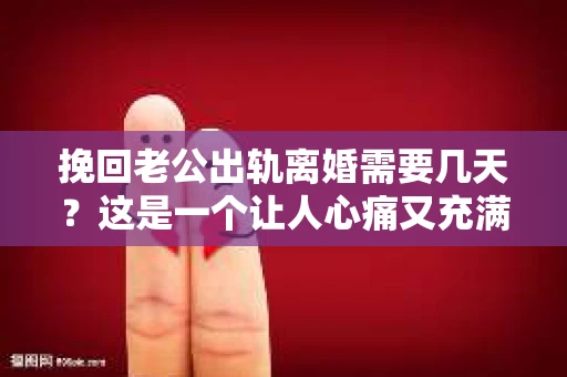 挽回老公出轨离婚需要几天？这是一个让人心痛又充满疑惑的问题。每个人的情况都是独一无二的，所以答案并不简单。在这篇文章中，我将结合实际情况，为大家分析这个问题，希望能给你一些启示。