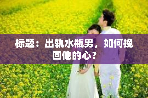 标题：出轨水瓶男，如何挽回他的心？