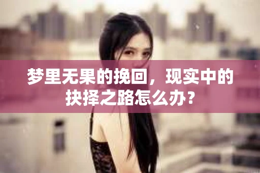 梦里无果的挽回，现实中的抉择之路怎么办？