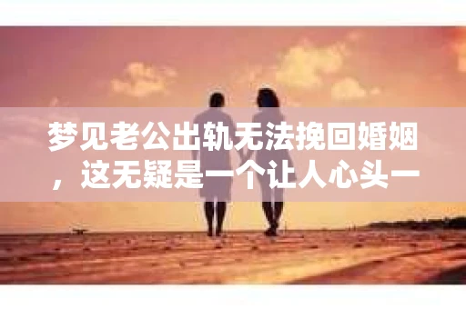 梦见老公出轨无法挽回婚姻，这无疑是一个让人心头一紧的梦境。在现实生活中，婚姻问题一直是人们关注的焦点，而梦境中的出轨，更是让人心生疑虑。那么，这样的梦境究竟预示着什么？我们又该如何面对呢？今天，就让我们一起来探讨一下这个话题。